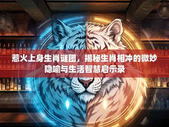 惹火上身生肖谜团，揭秘生肖相冲的微妙隐喻与生活智慧启示录