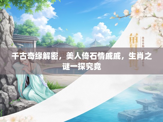 千古奇缘解密,美人倚石情戚戚,生肖之谜一探究竟 千古奇缘解密,美人倚石情戚戚,生肖之谜一探究竟