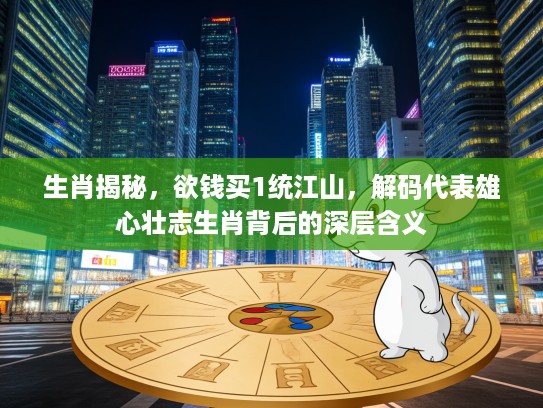 生肖揭秘,欲钱买1统江山,解码代表雄心壮志生肖背后的深层含义 生肖揭秘,欲钱买1统江山,解码代表雄心壮志生肖背后的深层含义