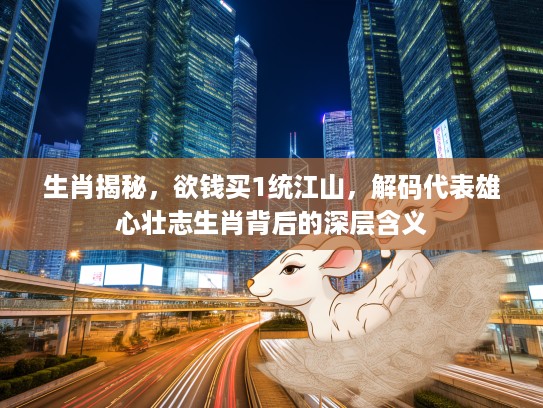 生肖揭秘,欲钱买1统江山,解码代表雄心壮志生肖背后的深层含义 生肖揭秘,欲钱买1统江山,解码代表雄心壮志生肖背后的深层含义