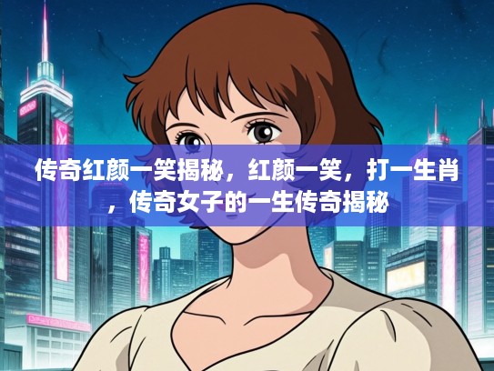 传奇红颜一笑揭秘,红颜一笑,打一生肖,传奇女子的一生传奇揭秘 传奇红颜一笑揭秘,红颜一笑,打一生肖,传奇女子的一生传奇揭秘