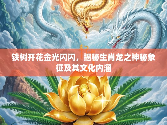 铁树开花金光闪闪,揭秘生肖龙之神秘象征及其文化内涵 铁树开花金光闪闪,揭秘生肖龙之神秘象征及其文化内涵