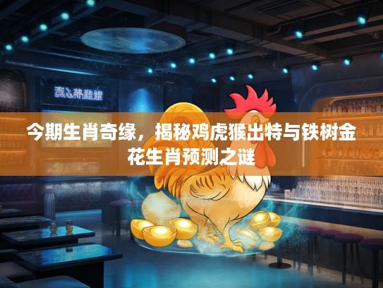 今期生肖奇缘,揭秘鸡虎猴出特与铁树金花生肖预测之谜 今期生肖奇缘,揭秘鸡虎猴出特与铁树金花生肖预测之谜
