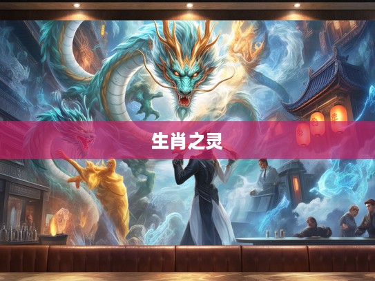 龙腾虎跃生肖传奇,探寻神气十足生肖之灵的神秘故事 龙腾虎跃生肖传奇,探寻神气十足生肖之灵的神秘故事