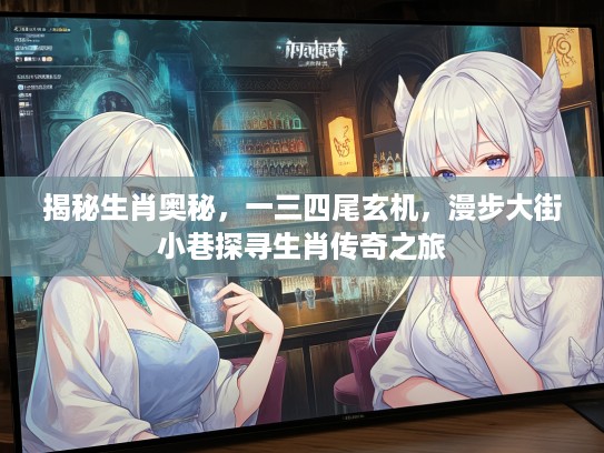 揭秘生肖奥秘，一三四尾玄机，漫步大街小巷探寻生肖传奇之旅