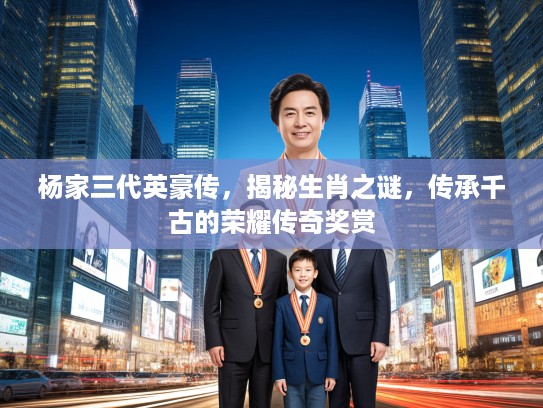 杨家三代英豪传,揭秘生肖之谜,传承千古的荣耀传奇奖赏 杨家三代英豪传,揭秘生肖之谜,传承千古的荣耀传奇奖赏