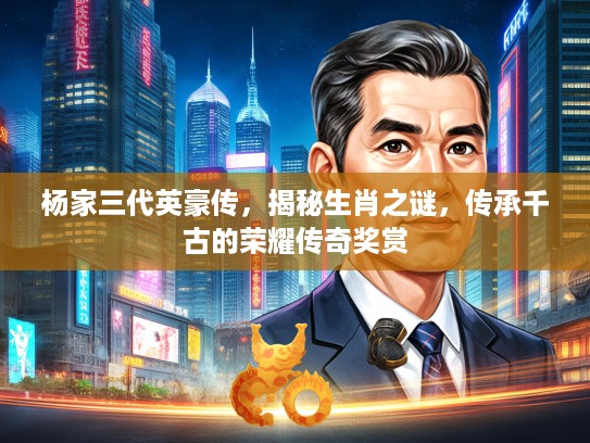 杨家三代英豪传,揭秘生肖之谜,传承千古的荣耀传奇奖赏 杨家三代英豪传,揭秘生肖之谜,传承千古的荣耀传奇奖赏