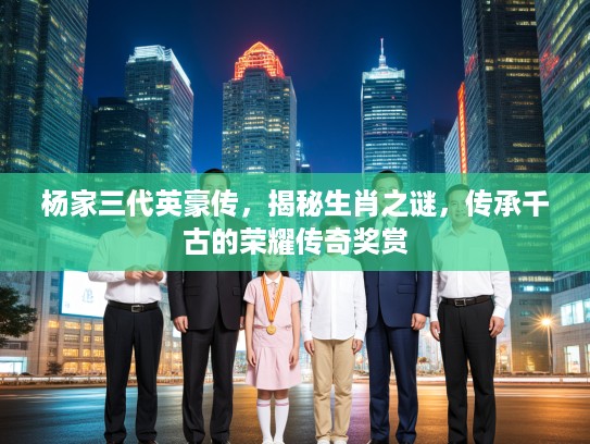 杨家三代英豪传,揭秘生肖之谜,传承千古的荣耀传奇奖赏 杨家三代英豪传,揭秘生肖之谜,传承千古的荣耀传奇奖赏