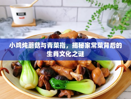 小鸡炖蘑菇与青菜指,揭秘家常菜背后的生肖文化之谜 小鸡炖蘑菇与青菜指,揭秘家常菜背后的生肖文化之谜