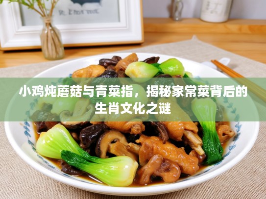 小鸡炖蘑菇与青菜指,揭秘家常菜背后的生肖文化之谜 小鸡炖蘑菇与青菜指,揭秘家常菜背后的生肖文化之谜