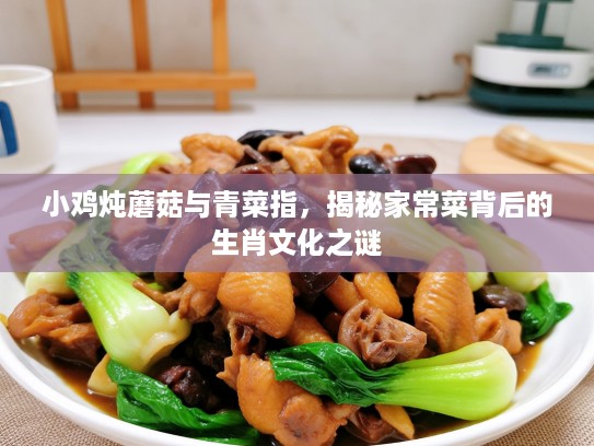小鸡炖蘑菇与青菜指,揭秘家常菜背后的生肖文化之谜 小鸡炖蘑菇与青菜指,揭秘家常菜背后的生肖文化之谜