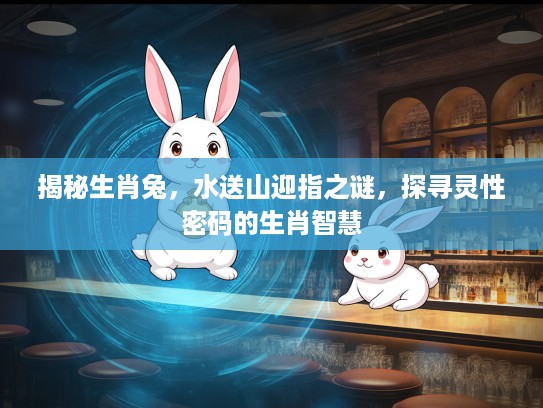 揭秘生肖兔,水送山迎指之谜,探寻灵性密码的生肖智慧 揭秘生肖兔,水送山迎指之谜,探寻灵性密码的生肖智慧