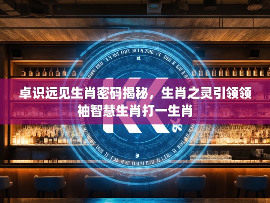 卓识远见生肖密码揭秘，生肖之灵引领领袖智慧生肖打一生肖