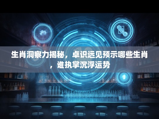 生肖洞察力揭秘，卓识远见预示哪些生肖，谁执掌沉浮运势