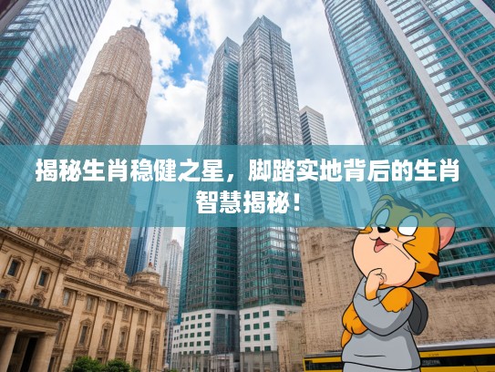 揭秘生肖稳健之星,脚踏实地背后的生肖智慧揭秘! 揭秘生肖稳健之星,脚踏实地背后的生肖智慧揭秘!