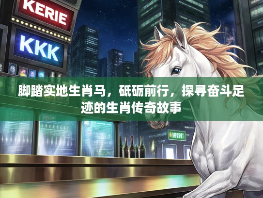 脚踏实地生肖马,砥砺前行,探寻奋斗足迹的生肖传奇故事 脚踏实地生肖马,砥砺前行,探寻奋斗足迹的生肖传奇故事