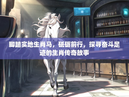 脚踏实地生肖马,砥砺前行,探寻奋斗足迹的生肖传奇故事 脚踏实地生肖马,砥砺前行,探寻奋斗足迹的生肖传奇故事