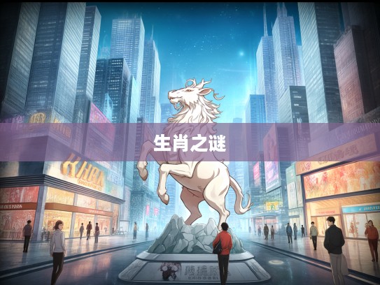 揭秘生肖之谜,瞎说八道生肖的趣味内涵与象征意义 揭秘生肖之谜,瞎说八道生肖的趣味内涵与象征意义