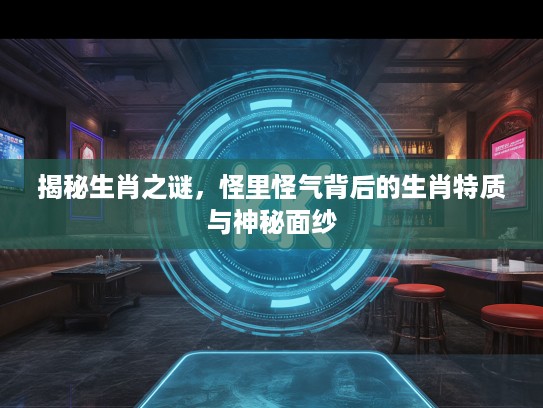 揭秘生肖之谜,怪里怪气背后的生肖特质与神秘面纱 揭秘生肖之谜,怪里怪气背后的生肖特质与神秘面纱