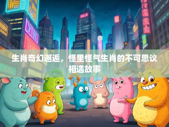 生肖奇幻邂逅,怪里怪气生肖的不可思议相遇故事 生肖奇幻邂逅,怪里怪气生肖的不可思议相遇故事