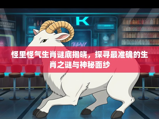 怪里怪气生肖谜底揭晓,探寻最准确的生肖之谜与神秘面纱 怪里怪气生肖谜底揭晓,探寻最准确的生肖之谜与神秘面纱