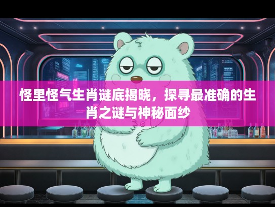 怪里怪气生肖谜底揭晓,探寻最准确的生肖之谜与神秘面纱 怪里怪气生肖谜底揭晓,探寻最准确的生肖之谜与神秘面纱