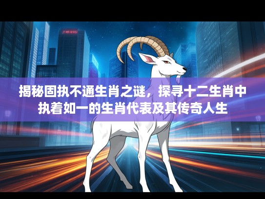 揭秘固执不通生肖之谜，探寻十二生肖中执着如一的生肖代表及其传奇人生