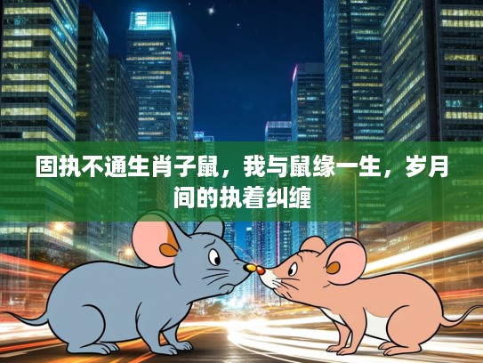 固执不通生肖子鼠,我与鼠缘一生,岁月间的执着纠缠 固执不通生肖子鼠,我与鼠缘一生,岁月间的执着纠缠