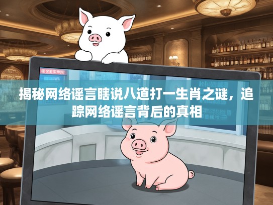 揭秘网络谣言瞎说八道打一生肖之谜，追踪网络谣言背后的真相