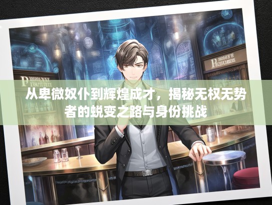 从卑微奴仆到辉煌成才,揭秘无权无势者的蜕变之路与身份挑战 从卑微奴仆到辉煌成才,揭秘无权无势者的蜕变之路与身份挑战