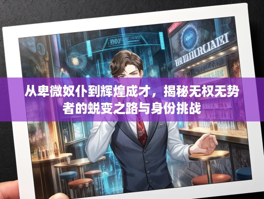 从卑微奴仆到辉煌成才,揭秘无权无势者的蜕变之路与身份挑战 从卑微奴仆到辉煌成才,揭秘无权无势者的蜕变之路与身份挑战