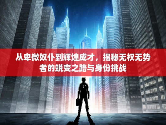 从卑微奴仆到辉煌成才,揭秘无权无势者的蜕变之路与身份挑战 从卑微奴仆到辉煌成才,揭秘无权无势者的蜕变之路与身份挑战