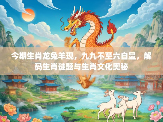 今期生肖龙兔羊现,九九不至六自显,解码生肖谜题与生肖文化奥秘 今期生肖龙兔羊现,九九不至六自显,解码生肖谜题与生肖文化奥秘