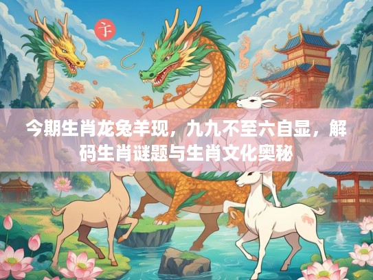 今期生肖龙兔羊现,九九不至六自显,解码生肖谜题与生肖文化奥秘 今期生肖龙兔羊现,九九不至六自显,解码生肖谜题与生肖文化奥秘