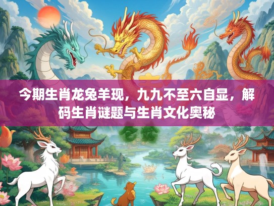 今期生肖龙兔羊现,九九不至六自显,解码生肖谜题与生肖文化奥秘 今期生肖龙兔羊现,九九不至六自显,解码生肖谜题与生肖文化奥秘