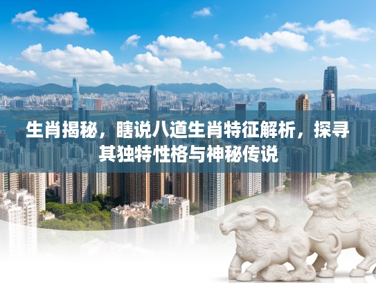 生肖揭秘,瞎说八道生肖特征解析,探寻其独特性格与神秘传说 生肖揭秘,瞎说八道生肖特征解析,探寻其独特性格与神秘传说