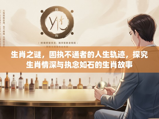 生肖之谜，固执不通者的人生轨迹，探究生肖情深与执念如石的生肖故事