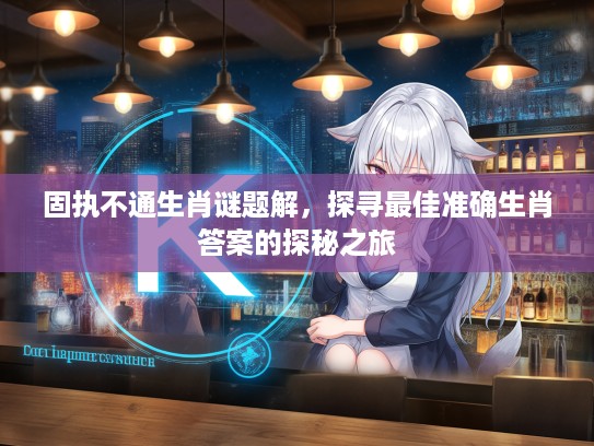 固执不通生肖谜题解,探寻最佳准确生肖答案的探秘之旅 固执不通生肖谜题解,探寻最佳准确生肖答案的探秘之旅