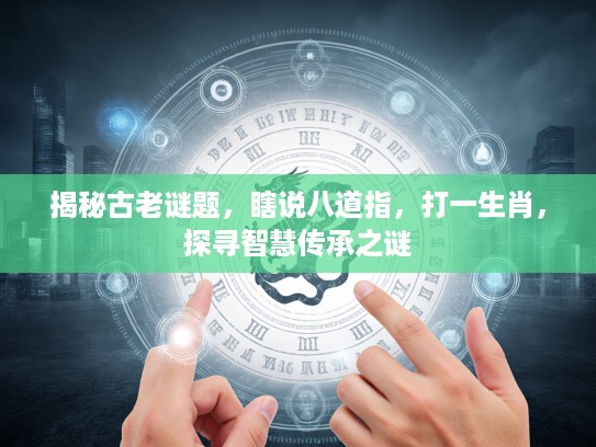揭秘古老谜题，瞎说八道指，打一生肖，探寻智慧传承之谜