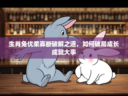 生肖兔优柔寡断破解之道,如何破局成长成就大事 生肖兔优柔寡断破解之道,如何破局成长成就大事