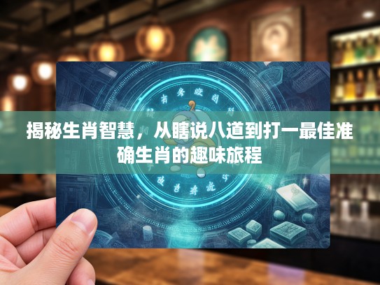 揭秘生肖智慧,从瞎说八道到打一最佳准确生肖的趣味旅程 揭秘生肖智慧,从瞎说八道到打一最佳准确生肖的趣味旅程