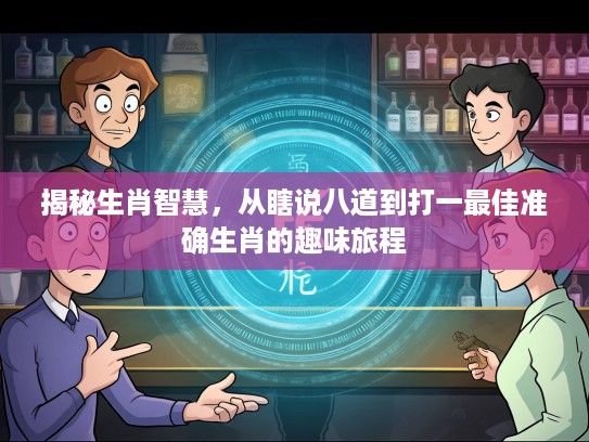 揭秘生肖智慧,从瞎说八道到打一最佳准确生肖的趣味旅程 揭秘生肖智慧,从瞎说八道到打一最佳准确生肖的趣味旅程
