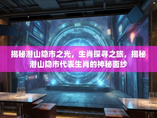揭秘潜山隐市之光，生肖探寻之旅，揭秘潜山隐市代表生肖的神秘面纱