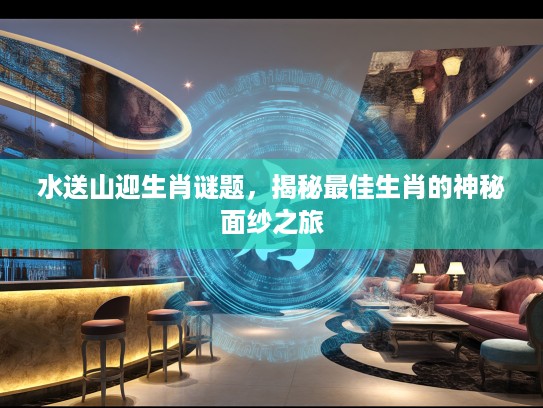 水送山迎生肖谜题，揭秘最佳生肖的神秘面纱之旅