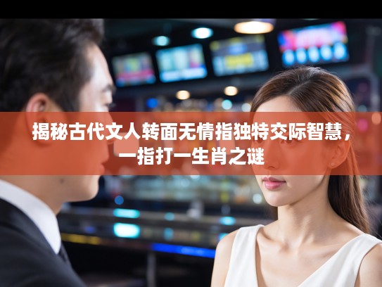揭秘古代文人转面无情指独特交际智慧，一指打一生肖之谜