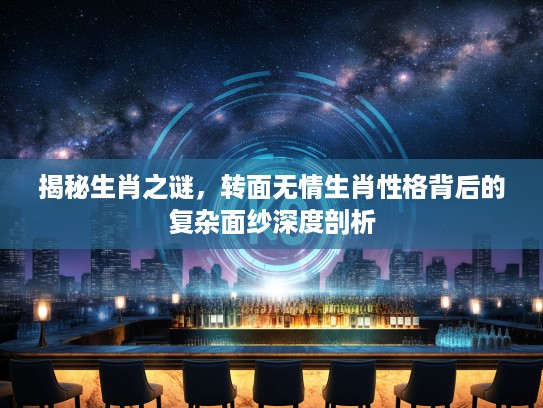 揭秘生肖之谜,转面无情生肖性格背后的复杂面纱深度剖析 揭秘生肖之谜,转面无情生肖性格背后的复杂面纱深度剖析