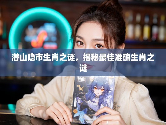 潜山隐市生肖之谜，揭秘最佳准确生肖之谜