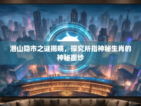 潜山隐市之谜揭晓，探究所指神秘生肖的神秘面纱