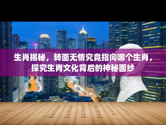 生肖揭秘，转面无情究竟指向哪个生肖，探究生肖文化背后的神秘面纱