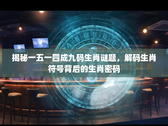 揭秘一五一四成九码生肖谜题,解码生肖符号背后的生肖密码 揭秘一五一四成九码生肖谜题,解码生肖符号背后的生肖密码